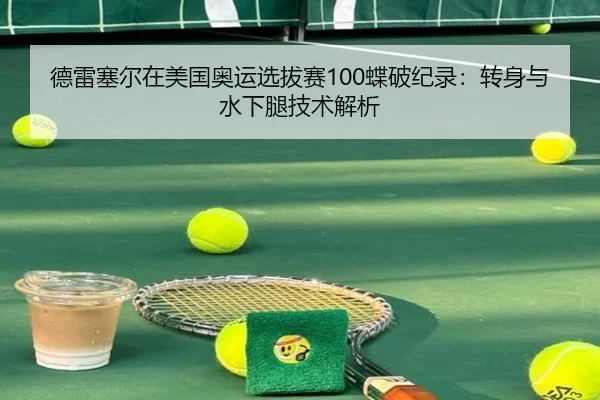 德雷塞尔在美国奥运选拔赛100蝶破纪录：转身与水下腿技术解析