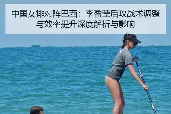 中国女排对阵巴西：李盈莹后攻战术调整与效率提升深度解析与影响